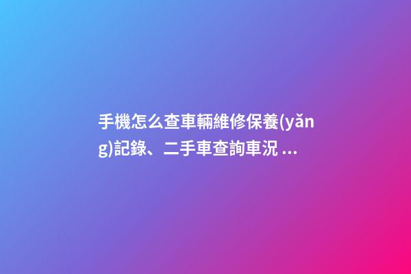 手機怎么查車輛維修保養(yǎng)記錄、二手車查詢車況？